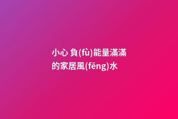 小心 負(fù)能量滿滿的家居風(fēng)水